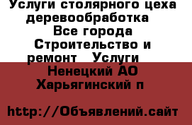 Услуги столярного цеха (деревообработка) - Все города Строительство и ремонт » Услуги   . Ненецкий АО,Харьягинский п.